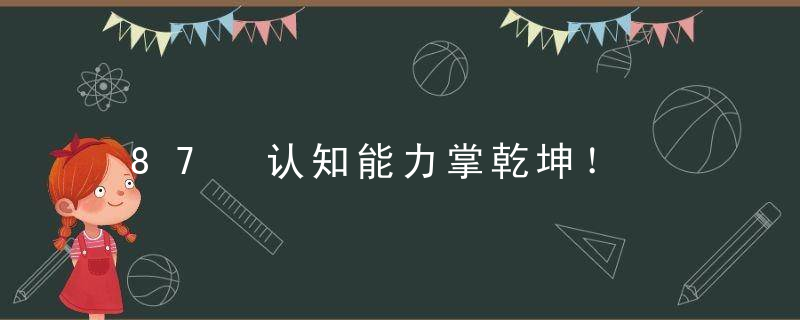 87 认知能力掌乾坤！